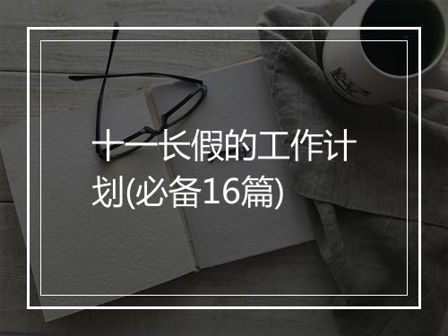 十一长假的工作计划(必备16篇)
