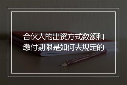 合伙人的出资方式数额和缴付期限是如何去规定的