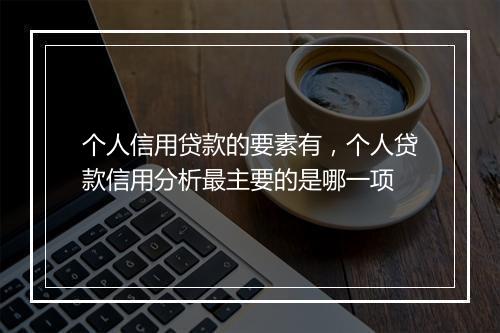 个人信用贷款的要素有，个人贷款信用分析最主要的是哪一项