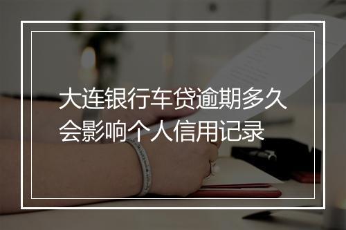 大连银行车贷逾期多久会影响个人信用记录