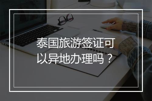 泰国旅游签证可以异地办理吗？
