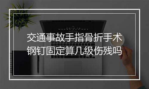 交通事故手指骨折手术钢钉固定算几级伤残吗