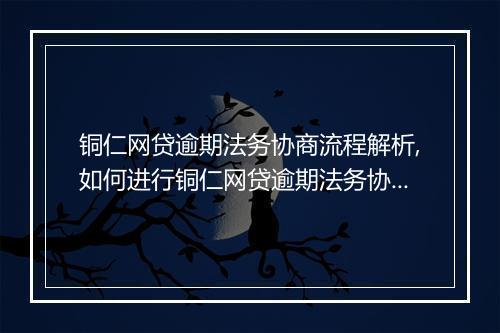 铜仁网贷逾期法务协商流程解析,如何进行铜仁网贷逾期法务协商