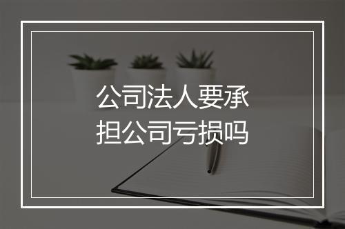公司法人要承担公司亏损吗