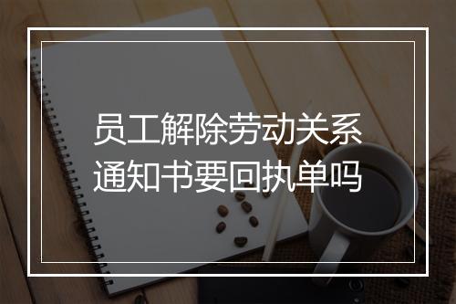 员工解除劳动关系通知书要回执单吗
