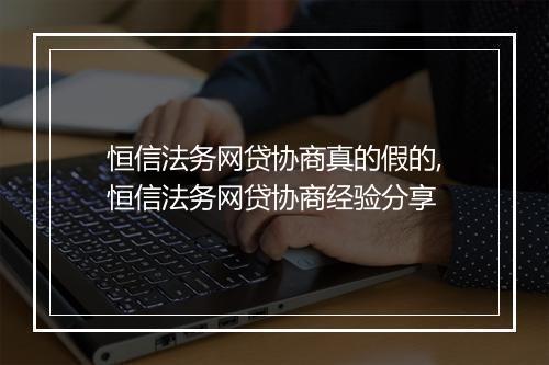 恒信法务网贷协商真的假的,恒信法务网贷协商经验分享