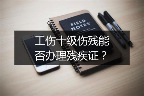 工伤十级伤残能否办理残疾证？