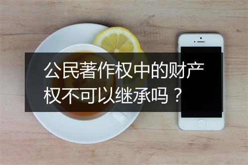 公民著作权中的财产权不可以继承吗？