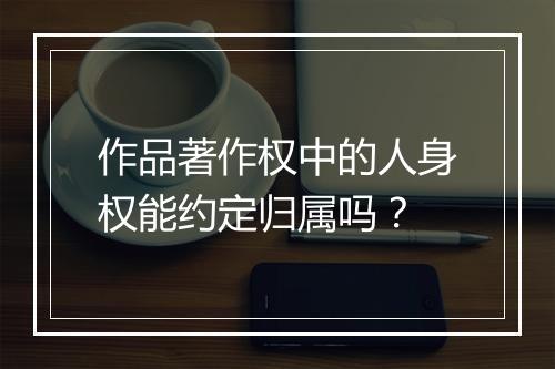 作品著作权中的人身权能约定归属吗？