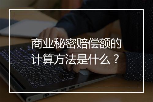 商业秘密赔偿额的计算方法是什么？