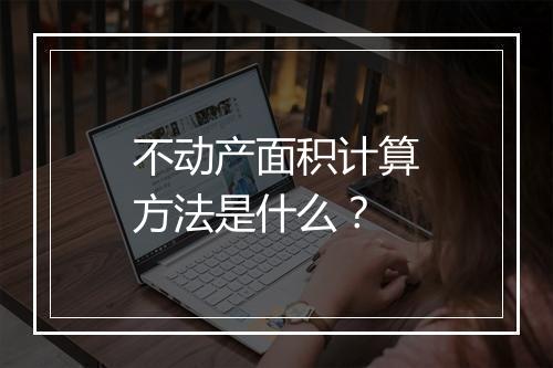 不动产面积计算方法是什么？
