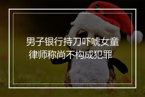 男子银行持刀吓唬女童 律师称尚不构成犯罪