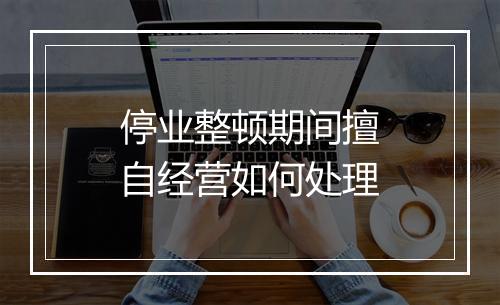 停业整顿期间擅自经营如何处理