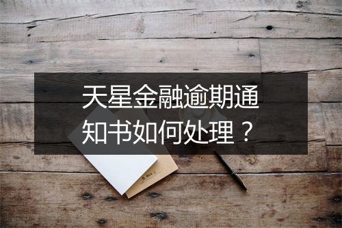 天星金融逾期通知书如何处理？