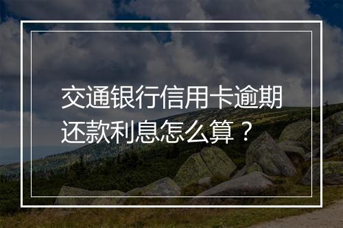 交通银行信用卡逾期还款利息怎么算？