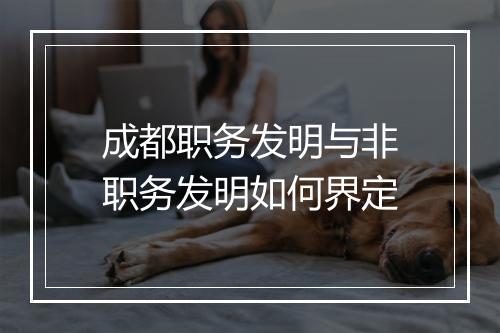 成都职务发明与非职务发明如何界定