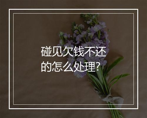 碰见欠钱不还的怎么处理?