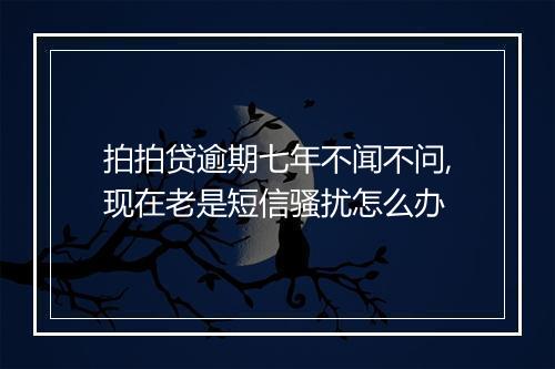 拍拍贷逾期七年不闻不问,现在老是短信骚扰怎么办
