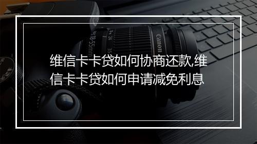 维信卡卡贷如何协商还款,维信卡卡贷如何申请减免利息