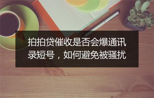 拍拍贷催收是否会爆通讯录短号，如何避免被骚扰