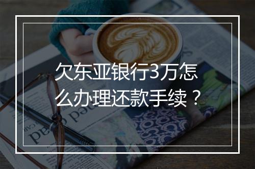 欠东亚银行3万怎么办理还款手续？