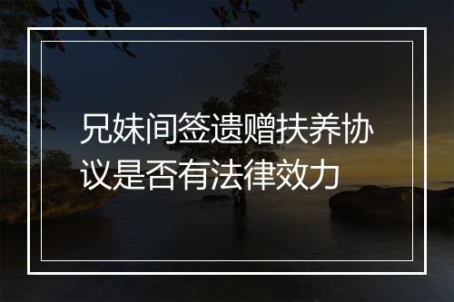 兄妹间签遗赠扶养协议是否有法律效力