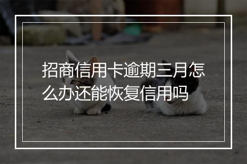 招商信用卡逾期三月怎么办还能恢复信用吗