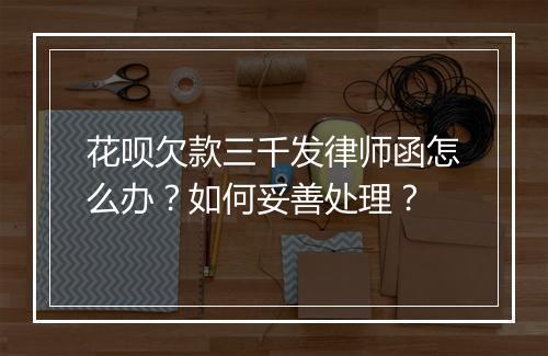 花呗欠款三千发律师函怎么办？如何妥善处理？