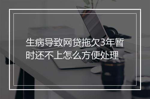 生病导致网贷拖欠3年暂时还不上怎么方便处理