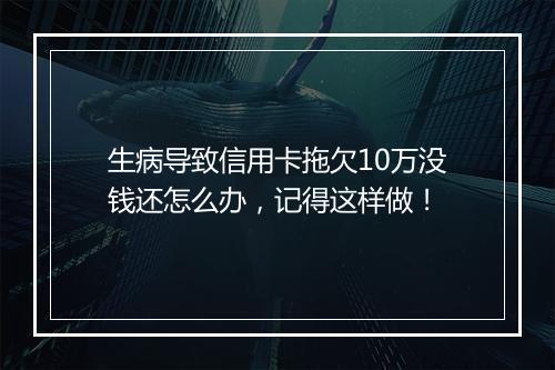 生病导致信用卡拖欠10万没钱还怎么办，记得这样做！