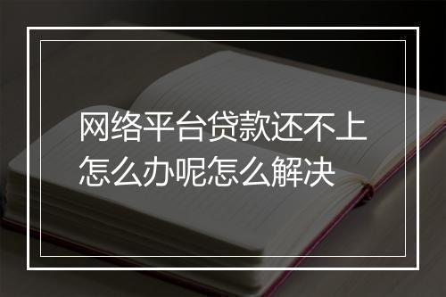 网络平台贷款还不上怎么办呢怎么解决