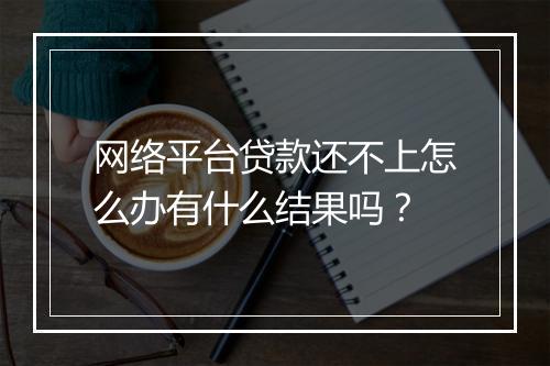 网络平台贷款还不上怎么办有什么结果吗？