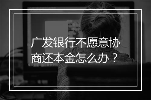 广发银行不愿意协商还本金怎么办？