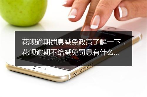 花呗逾期罚息减免政策了解一下，花呗逾期不给减免罚息有什么后果