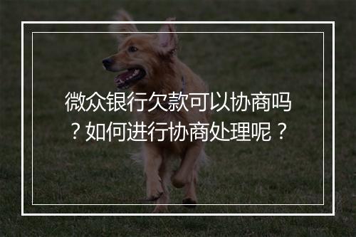 微众银行欠款可以协商吗？如何进行协商处理呢？