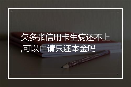 欠多张信用卡生病还不上,可以申请只还本金吗