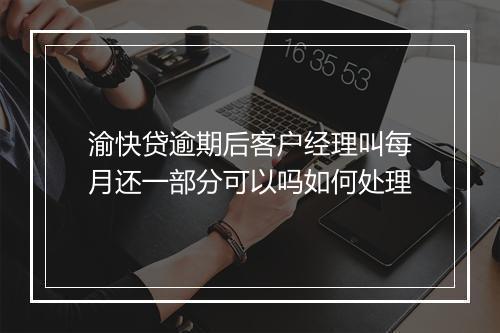 渝快贷逾期后客户经理叫每月还一部分可以吗如何处理