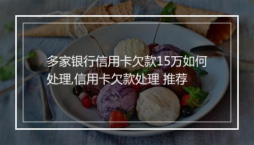 多家银行信用卡欠款15万如何处理,信用卡欠款处理 推荐