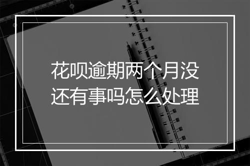 花呗逾期两个月没还有事吗怎么处理