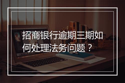 招商银行逾期三期如何处理法务问题？