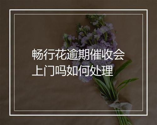 畅行花逾期催收会上门吗如何处理