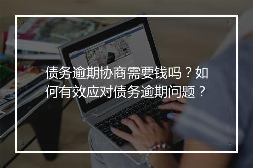 债务逾期协商需要钱吗？如何有效应对债务逾期问题？