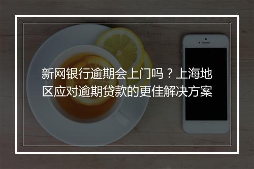 新网银行逾期会上门吗？上海地区应对逾期贷款的更佳解决方案