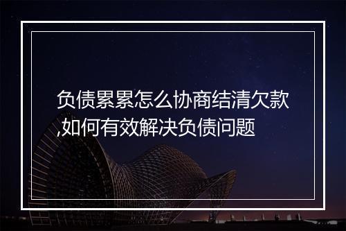 负债累累怎么协商结清欠款,如何有效解决负债问题