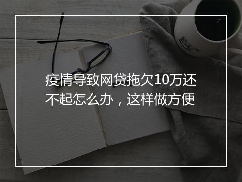 疫情导致网贷拖欠10万还不起怎么办，这样做方便