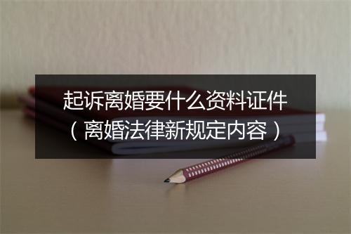 起诉离婚要什么资料证件（离婚法律新规定内容）