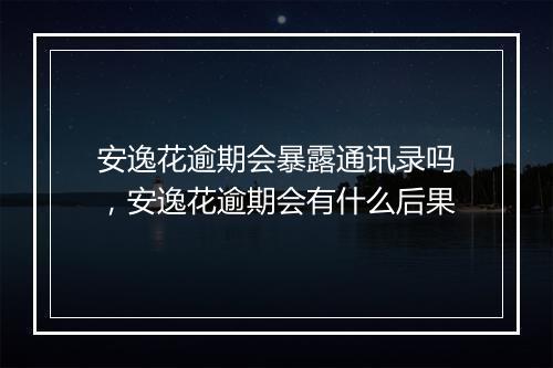 安逸花逾期会暴露通讯录吗，安逸花逾期会有什么后果