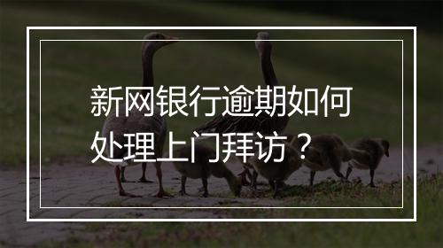 新网银行逾期如何处理上门拜访？