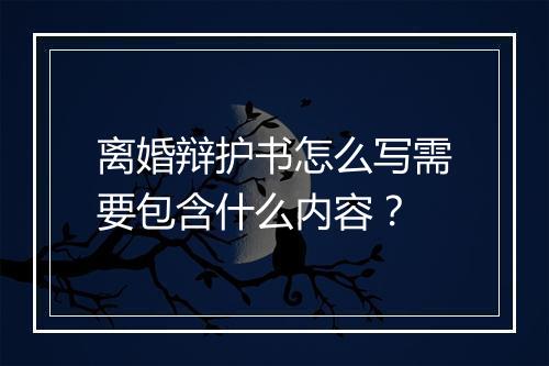 离婚辩护书怎么写需要包含什么内容？