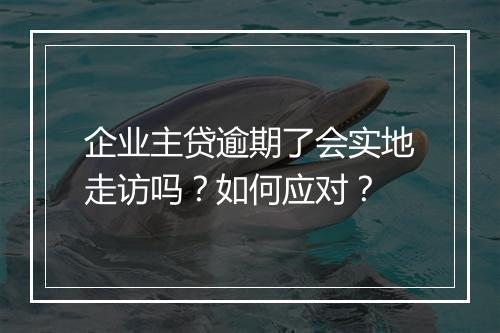 企业主贷逾期了会实地走访吗？如何应对？